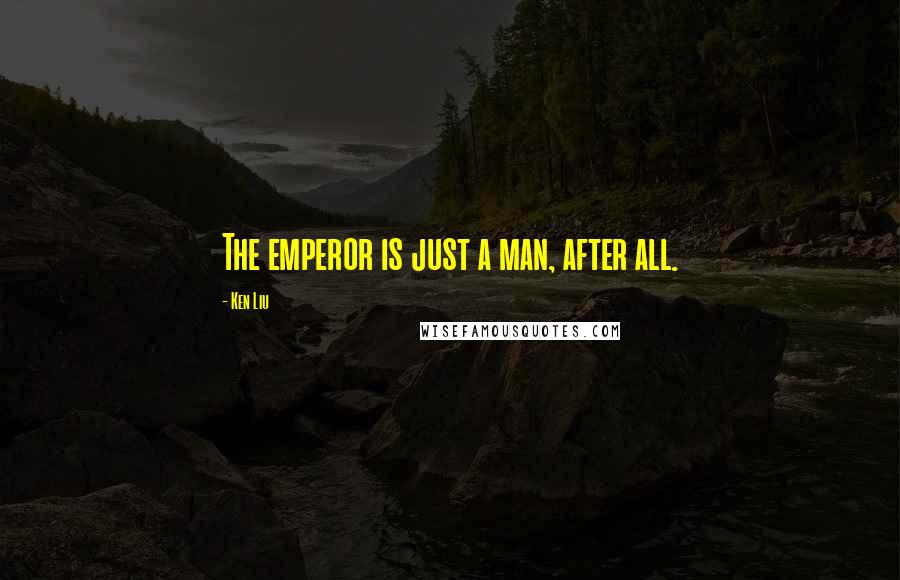 Ken Liu Quotes: The emperor is just a man, after all.