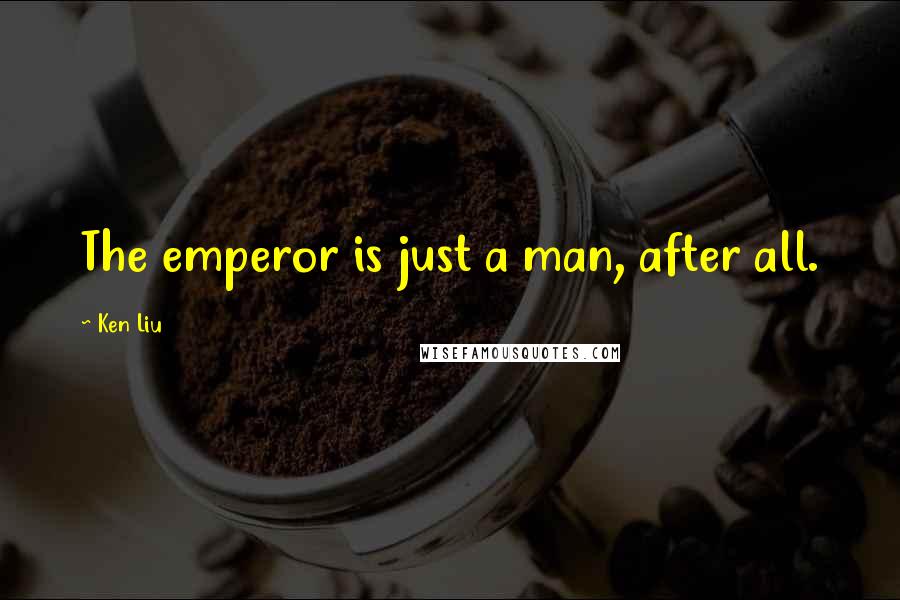 Ken Liu Quotes: The emperor is just a man, after all.