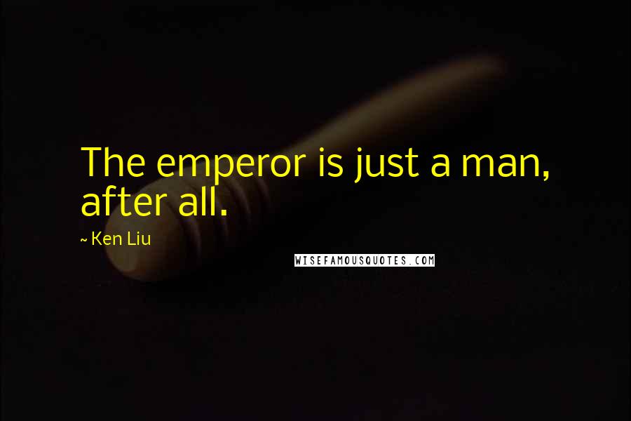 Ken Liu Quotes: The emperor is just a man, after all.