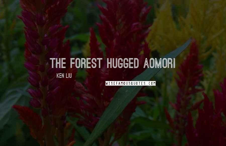 Ken Liu Quotes: The forest hugged Aomori