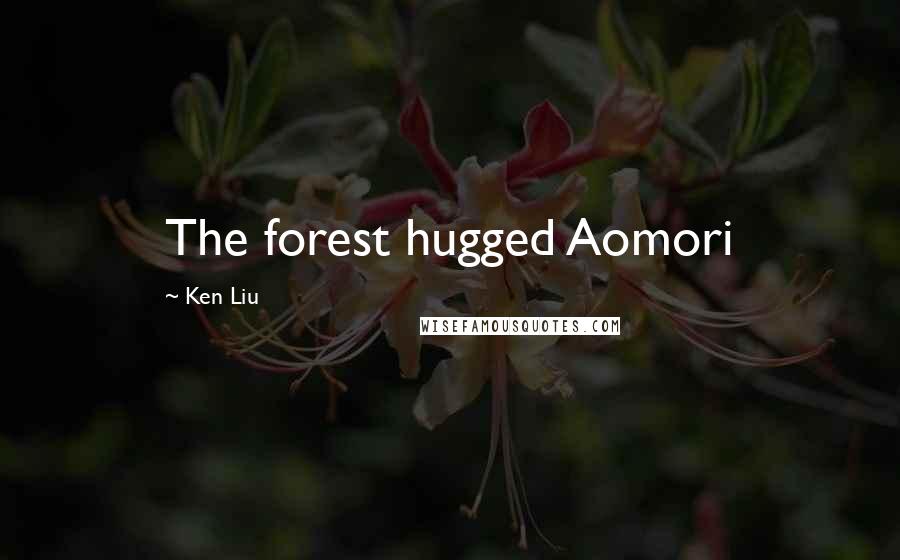 Ken Liu Quotes: The forest hugged Aomori