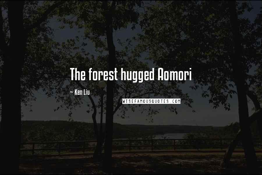 Ken Liu Quotes: The forest hugged Aomori