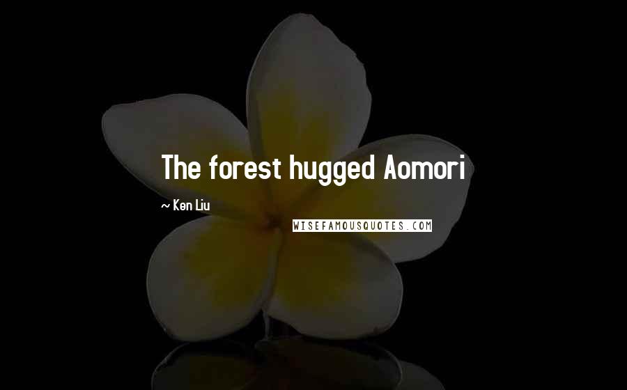 Ken Liu Quotes: The forest hugged Aomori