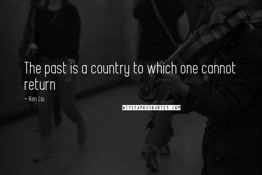 Ken Liu Quotes: The past is a country to which one cannot return