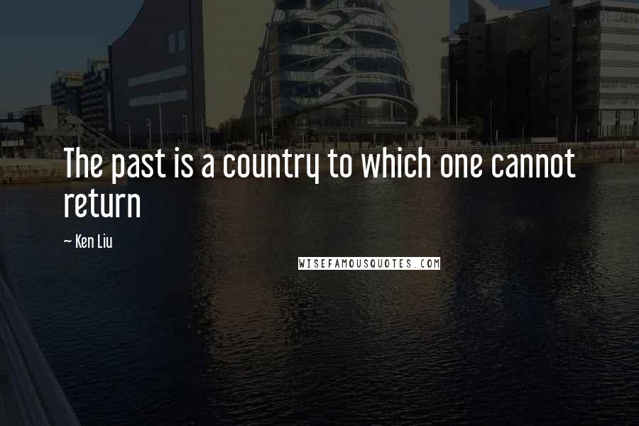 Ken Liu Quotes: The past is a country to which one cannot return
