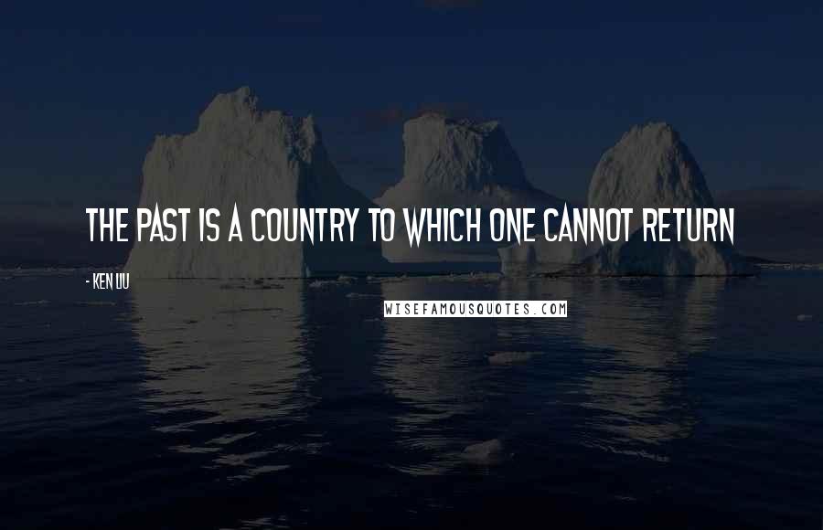 Ken Liu Quotes: The past is a country to which one cannot return