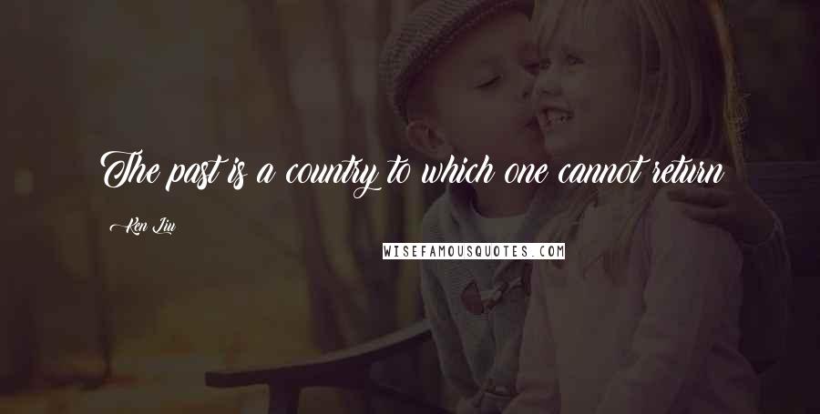 Ken Liu Quotes: The past is a country to which one cannot return