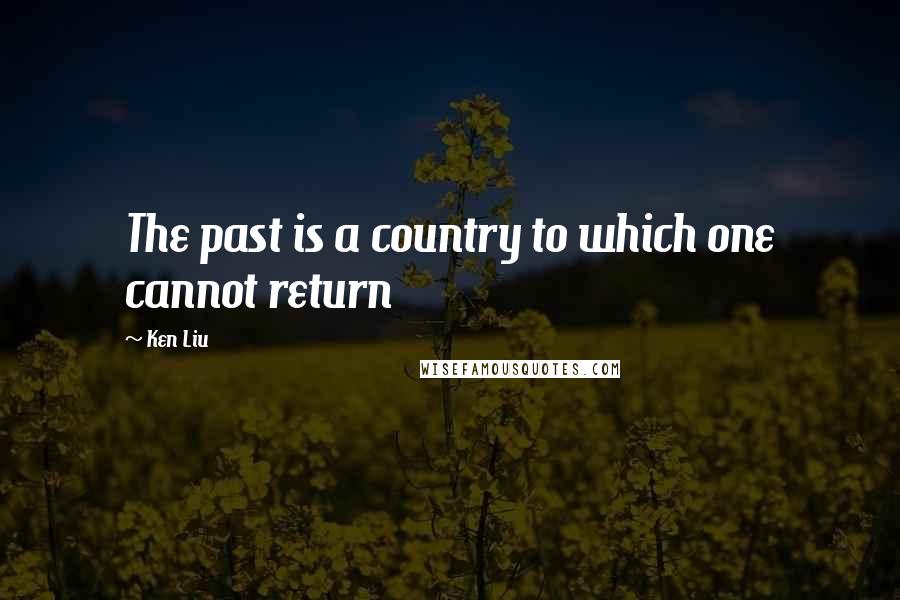 Ken Liu Quotes: The past is a country to which one cannot return