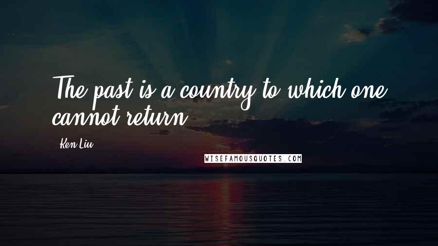 Ken Liu Quotes: The past is a country to which one cannot return