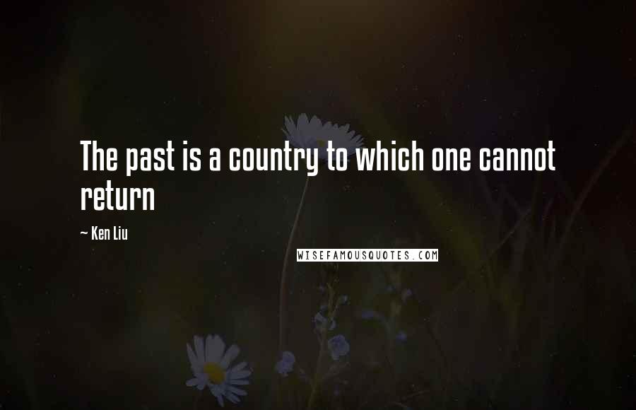 Ken Liu Quotes: The past is a country to which one cannot return