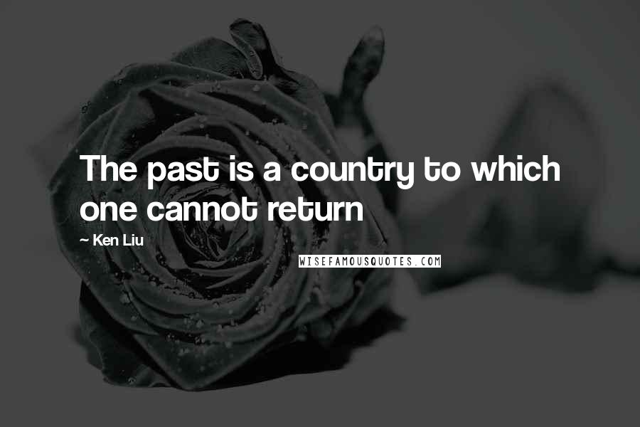 Ken Liu Quotes: The past is a country to which one cannot return