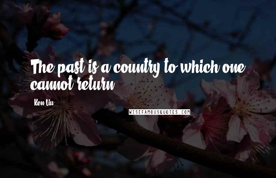 Ken Liu Quotes: The past is a country to which one cannot return