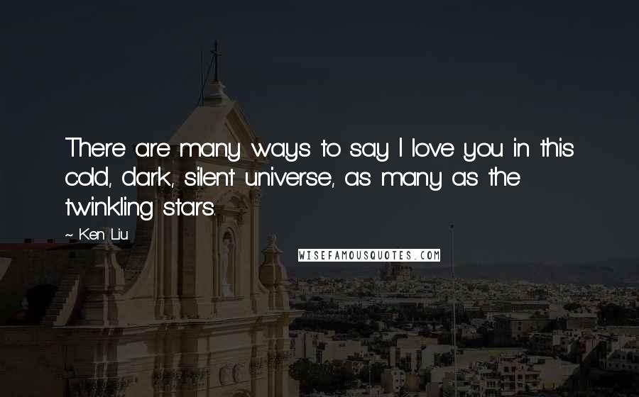 Ken Liu Quotes: There are many ways to say I love you in this cold, dark, silent universe, as many as the twinkling stars.