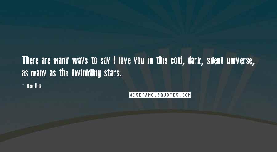 Ken Liu Quotes: There are many ways to say I love you in this cold, dark, silent universe, as many as the twinkling stars.
