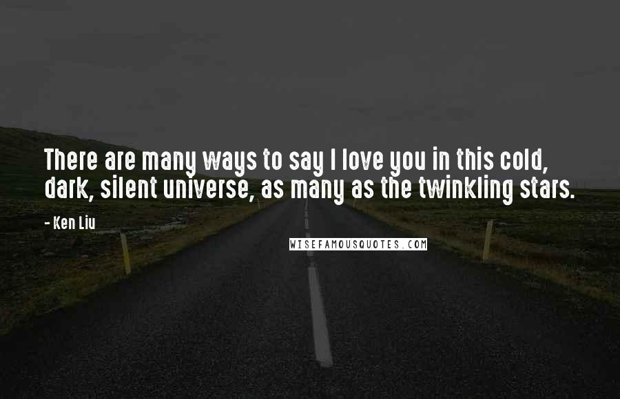 Ken Liu Quotes: There are many ways to say I love you in this cold, dark, silent universe, as many as the twinkling stars.