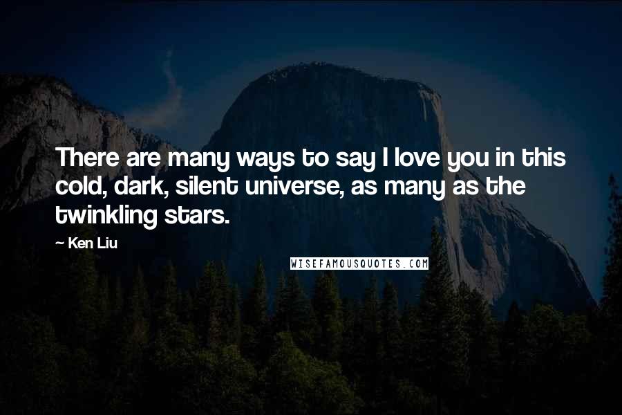 Ken Liu Quotes: There are many ways to say I love you in this cold, dark, silent universe, as many as the twinkling stars.