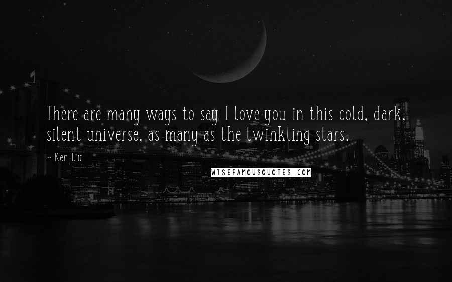 Ken Liu Quotes: There are many ways to say I love you in this cold, dark, silent universe, as many as the twinkling stars.