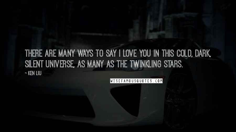 Ken Liu Quotes: There are many ways to say I love you in this cold, dark, silent universe, as many as the twinkling stars.