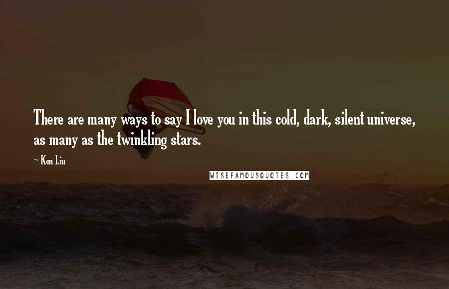 Ken Liu Quotes: There are many ways to say I love you in this cold, dark, silent universe, as many as the twinkling stars.