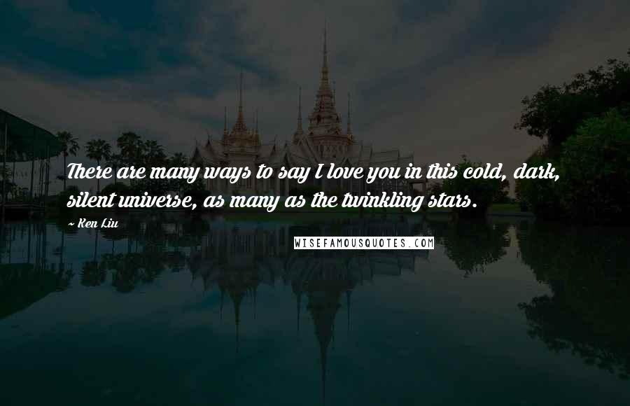 Ken Liu Quotes: There are many ways to say I love you in this cold, dark, silent universe, as many as the twinkling stars.