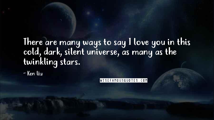 Ken Liu Quotes: There are many ways to say I love you in this cold, dark, silent universe, as many as the twinkling stars.