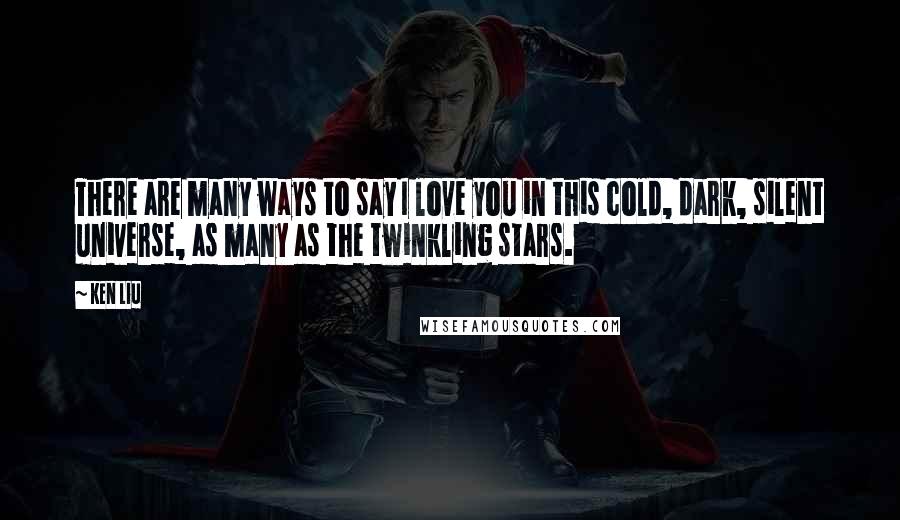 Ken Liu Quotes: There are many ways to say I love you in this cold, dark, silent universe, as many as the twinkling stars.