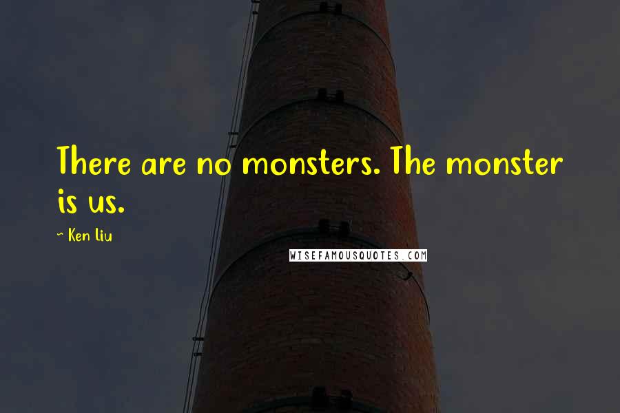 Ken Liu Quotes: There are no monsters. The monster is us.