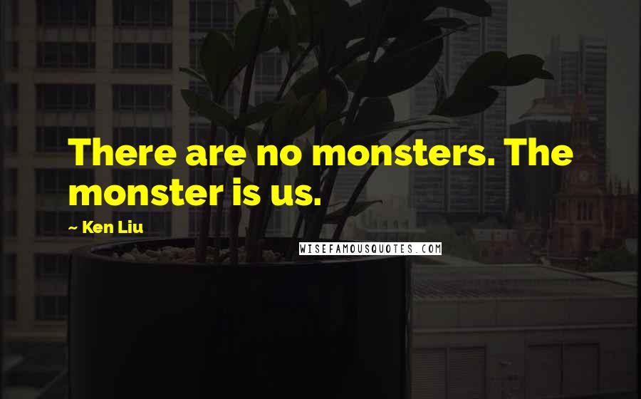 Ken Liu Quotes: There are no monsters. The monster is us.