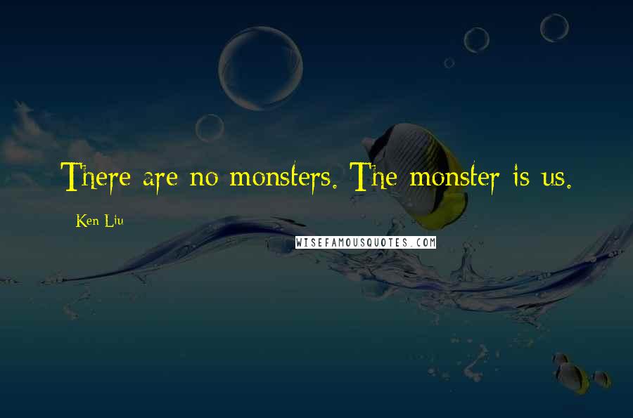 Ken Liu Quotes: There are no monsters. The monster is us.