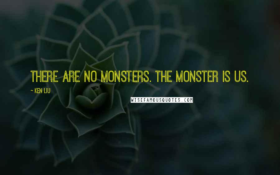 Ken Liu Quotes: There are no monsters. The monster is us.