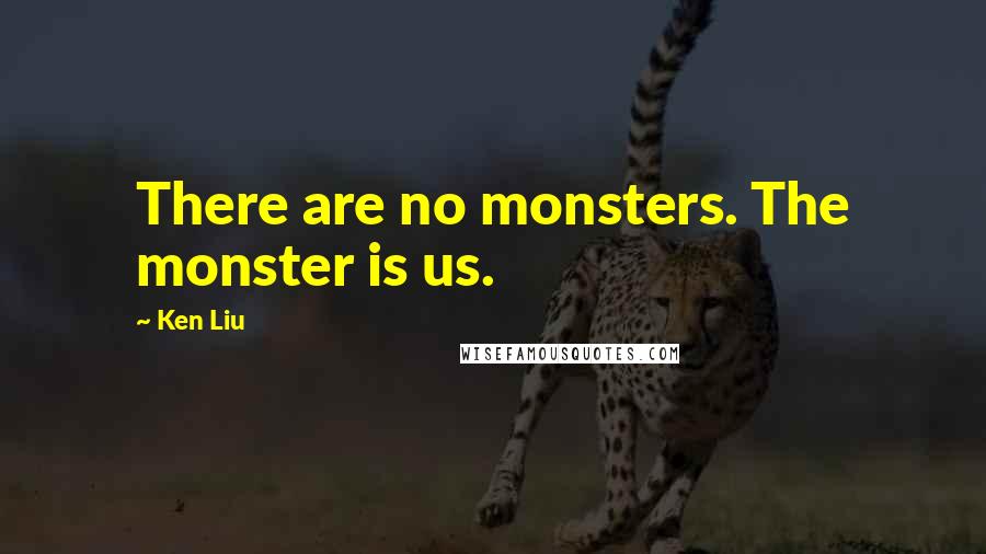 Ken Liu Quotes: There are no monsters. The monster is us.