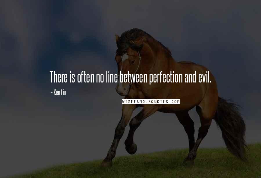 Ken Liu Quotes: There is often no line between perfection and evil.