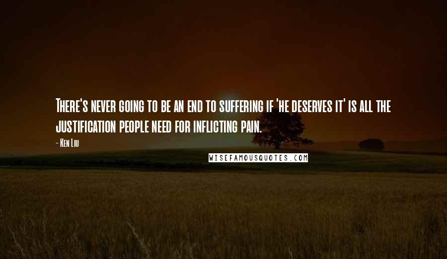 Ken Liu Quotes: There's never going to be an end to suffering if 'he deserves it' is all the justification people need for inflicting pain.