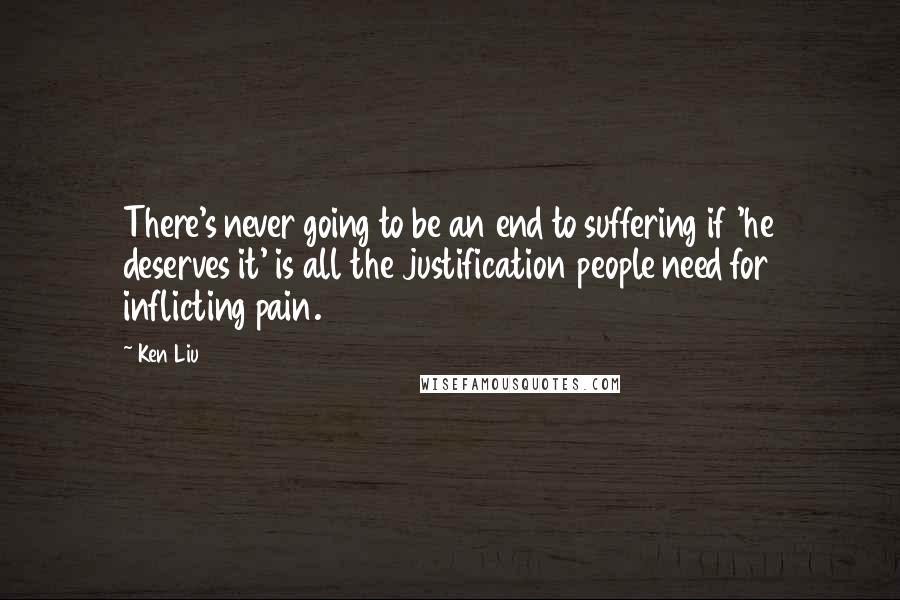 Ken Liu Quotes: There's never going to be an end to suffering if 'he deserves it' is all the justification people need for inflicting pain.