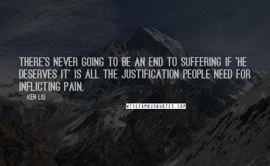 Ken Liu Quotes: There's never going to be an end to suffering if 'he deserves it' is all the justification people need for inflicting pain.