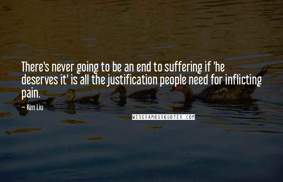 Ken Liu Quotes: There's never going to be an end to suffering if 'he deserves it' is all the justification people need for inflicting pain.