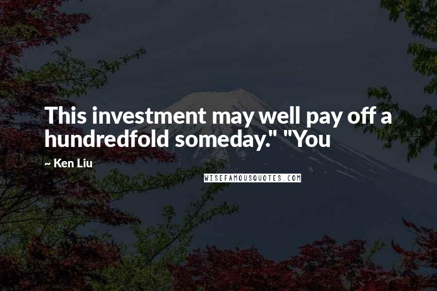 Ken Liu Quotes: This investment may well pay off a hundredfold someday." "You
