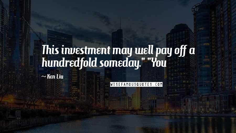 Ken Liu Quotes: This investment may well pay off a hundredfold someday." "You