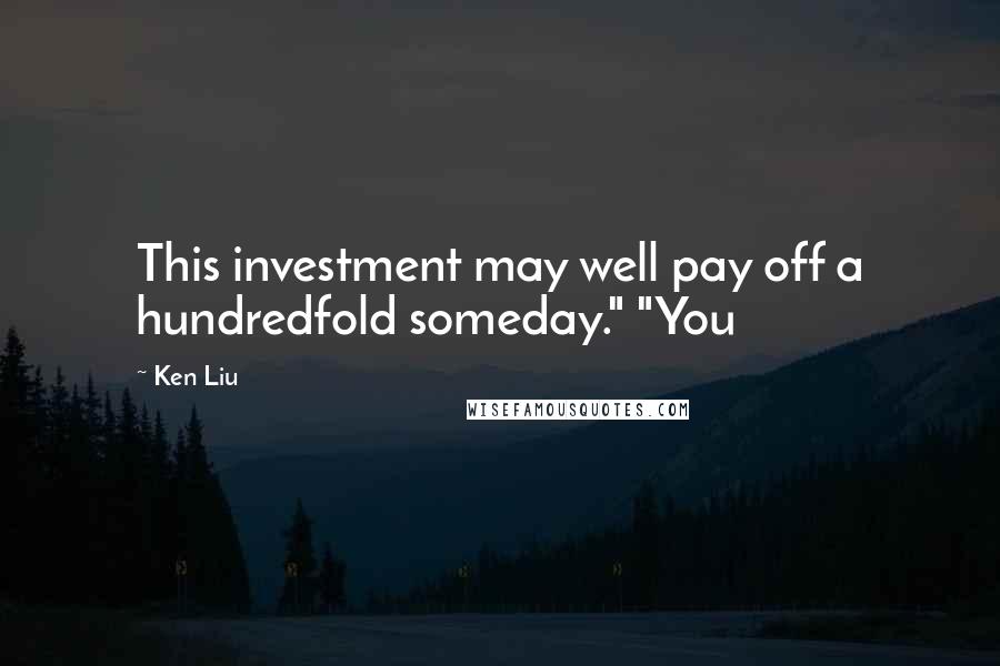 Ken Liu Quotes: This investment may well pay off a hundredfold someday." "You