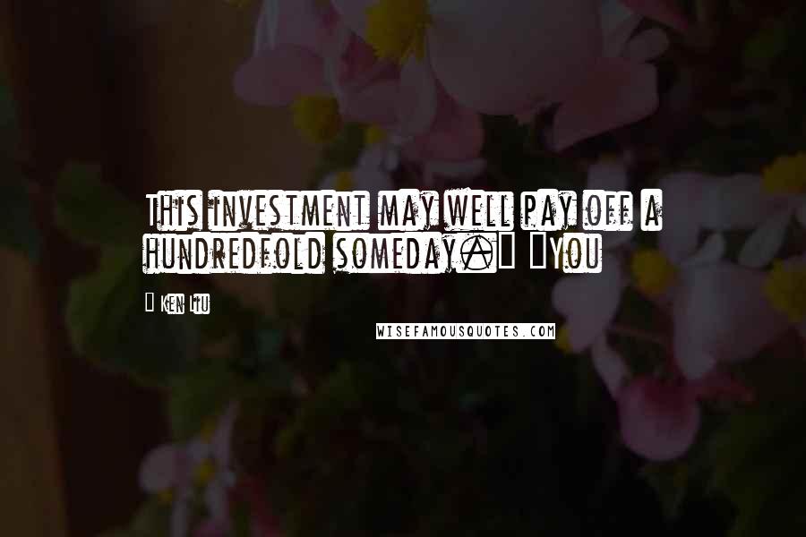 Ken Liu Quotes: This investment may well pay off a hundredfold someday." "You