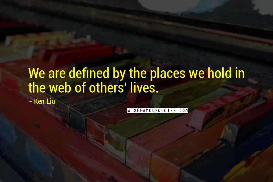Ken Liu Quotes: We are defined by the places we hold in the web of others' lives.