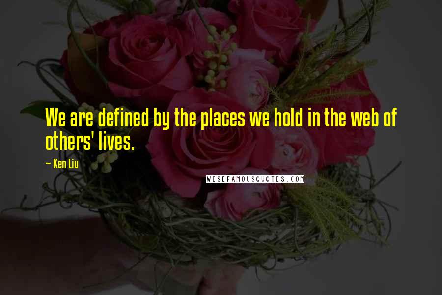 Ken Liu Quotes: We are defined by the places we hold in the web of others' lives.