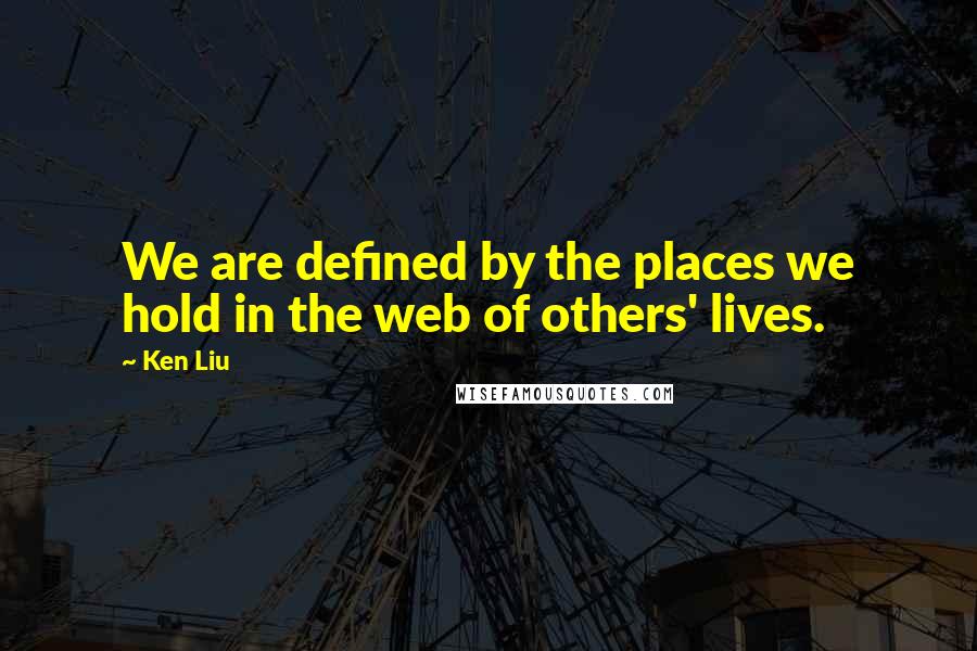 Ken Liu Quotes: We are defined by the places we hold in the web of others' lives.