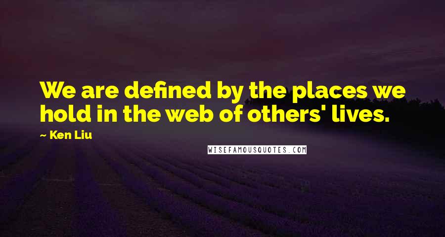 Ken Liu Quotes: We are defined by the places we hold in the web of others' lives.