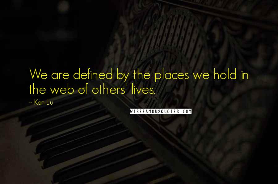 Ken Liu Quotes: We are defined by the places we hold in the web of others' lives.