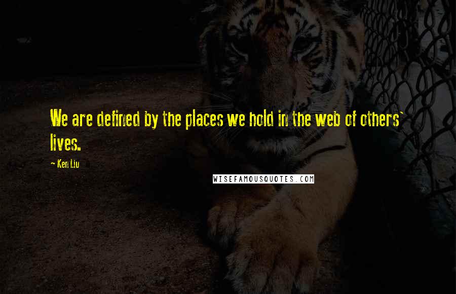 Ken Liu Quotes: We are defined by the places we hold in the web of others' lives.