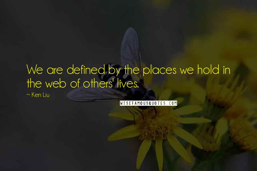 Ken Liu Quotes: We are defined by the places we hold in the web of others' lives.