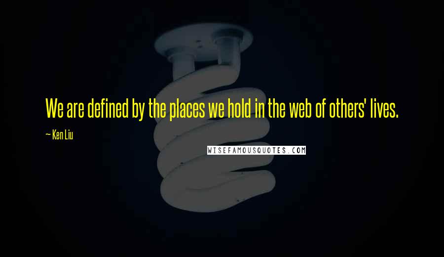 Ken Liu Quotes: We are defined by the places we hold in the web of others' lives.