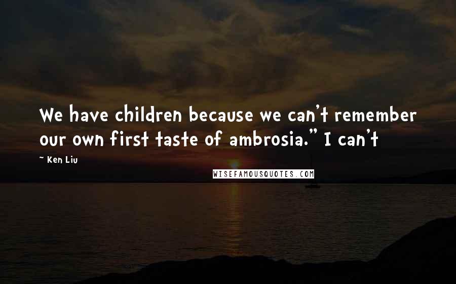 Ken Liu Quotes: We have children because we can't remember our own first taste of ambrosia." I can't