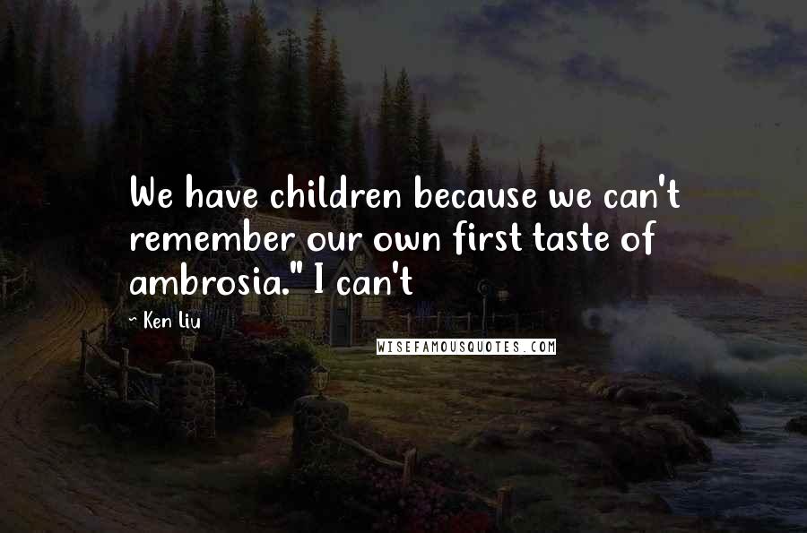 Ken Liu Quotes: We have children because we can't remember our own first taste of ambrosia." I can't